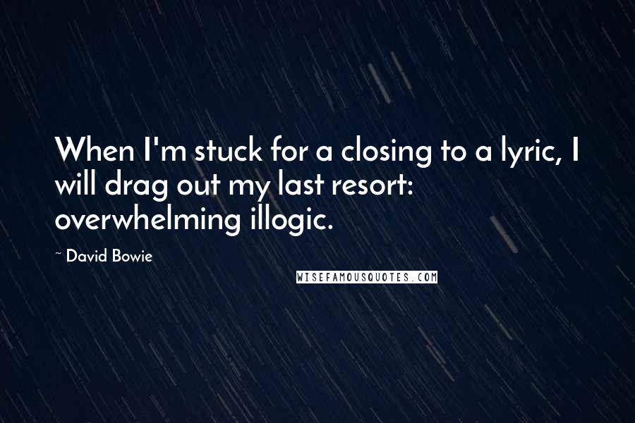 David Bowie Quotes: When I'm stuck for a closing to a lyric, I will drag out my last resort: overwhelming illogic.