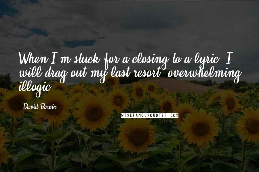 David Bowie Quotes: When I'm stuck for a closing to a lyric, I will drag out my last resort: overwhelming illogic.