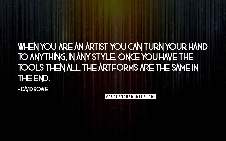 David Bowie Quotes: When you are an artist you can turn your hand to anything, in any style. Once you have the tools then all the artforms are the same in the end.