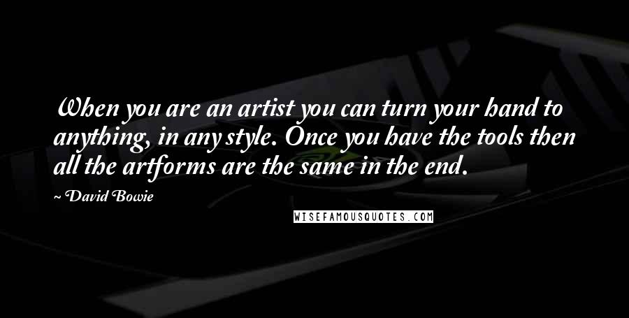 David Bowie Quotes: When you are an artist you can turn your hand to anything, in any style. Once you have the tools then all the artforms are the same in the end.