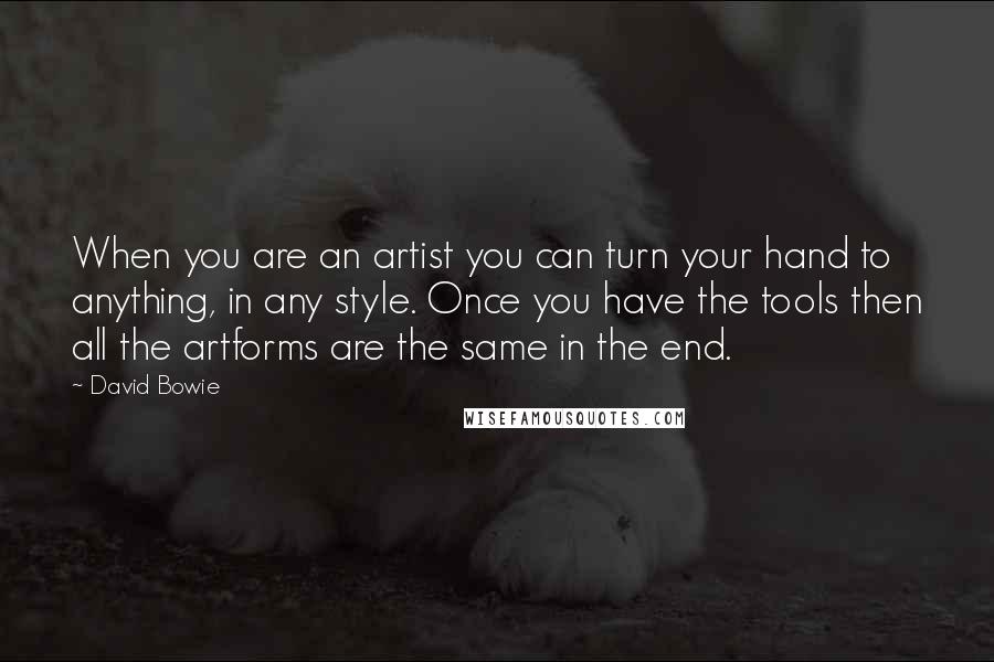 David Bowie Quotes: When you are an artist you can turn your hand to anything, in any style. Once you have the tools then all the artforms are the same in the end.