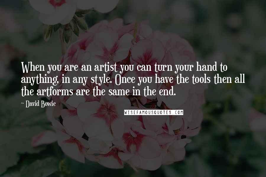 David Bowie Quotes: When you are an artist you can turn your hand to anything, in any style. Once you have the tools then all the artforms are the same in the end.