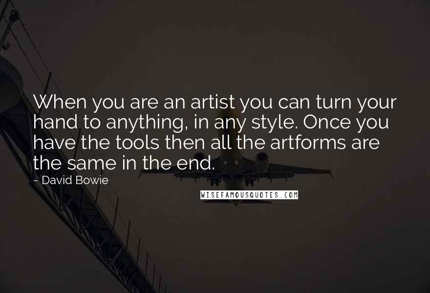 David Bowie Quotes: When you are an artist you can turn your hand to anything, in any style. Once you have the tools then all the artforms are the same in the end.