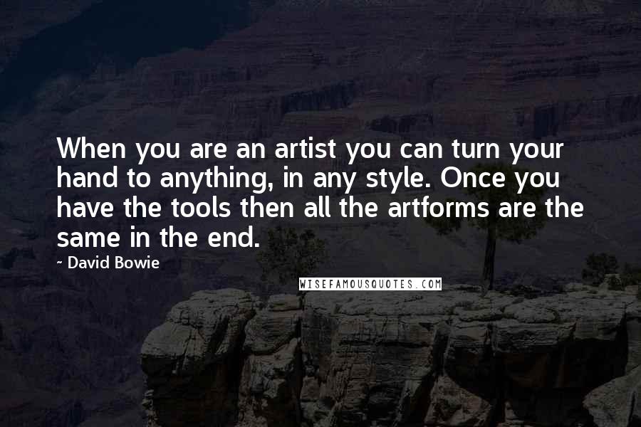 David Bowie Quotes: When you are an artist you can turn your hand to anything, in any style. Once you have the tools then all the artforms are the same in the end.