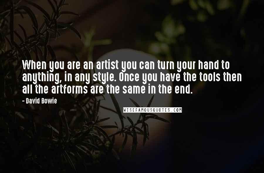 David Bowie Quotes: When you are an artist you can turn your hand to anything, in any style. Once you have the tools then all the artforms are the same in the end.