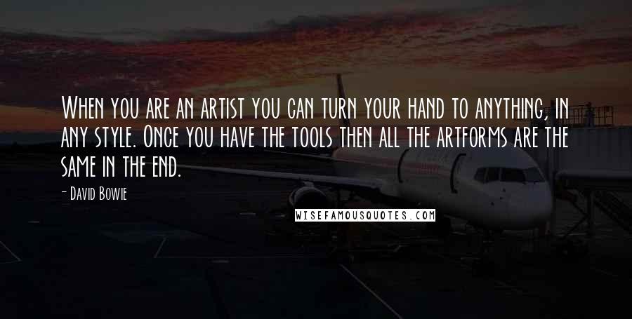 David Bowie Quotes: When you are an artist you can turn your hand to anything, in any style. Once you have the tools then all the artforms are the same in the end.