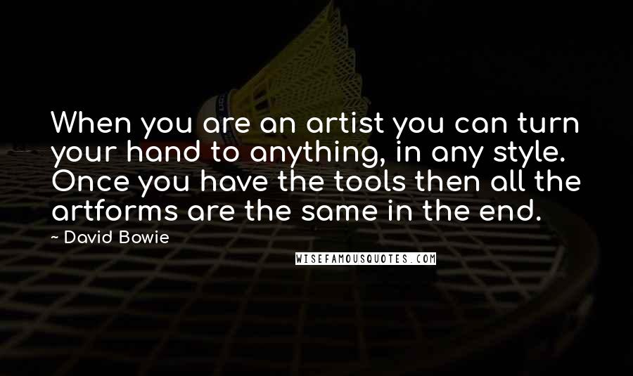 David Bowie Quotes: When you are an artist you can turn your hand to anything, in any style. Once you have the tools then all the artforms are the same in the end.