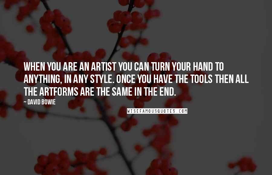 David Bowie Quotes: When you are an artist you can turn your hand to anything, in any style. Once you have the tools then all the artforms are the same in the end.