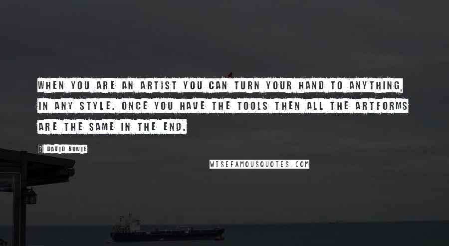 David Bowie Quotes: When you are an artist you can turn your hand to anything, in any style. Once you have the tools then all the artforms are the same in the end.