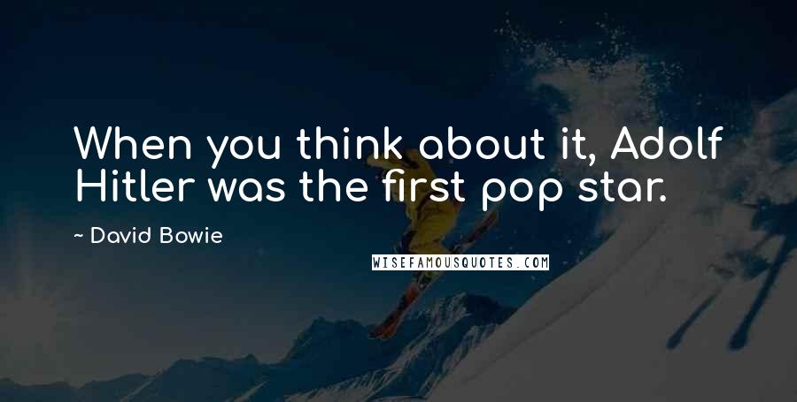 David Bowie Quotes: When you think about it, Adolf Hitler was the first pop star.