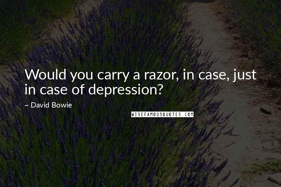 David Bowie Quotes: Would you carry a razor, in case, just in case of depression?