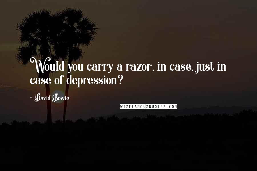 David Bowie Quotes: Would you carry a razor, in case, just in case of depression?