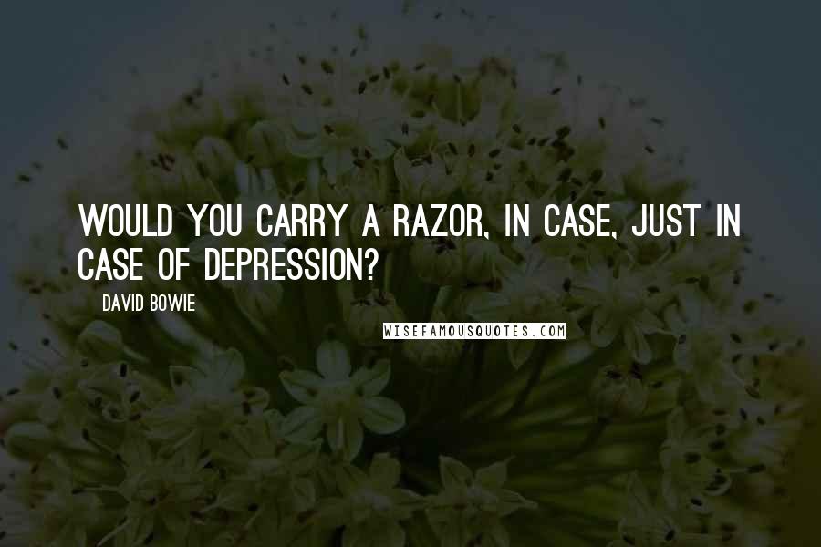 David Bowie Quotes: Would you carry a razor, in case, just in case of depression?