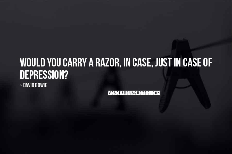 David Bowie Quotes: Would you carry a razor, in case, just in case of depression?