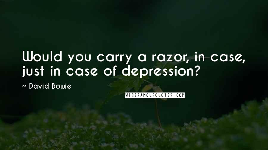 David Bowie Quotes: Would you carry a razor, in case, just in case of depression?