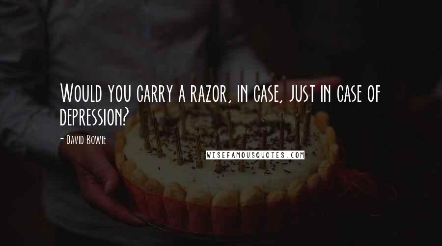 David Bowie Quotes: Would you carry a razor, in case, just in case of depression?