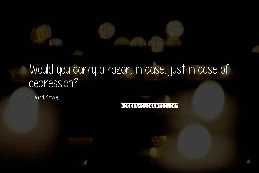 David Bowie Quotes: Would you carry a razor, in case, just in case of depression?