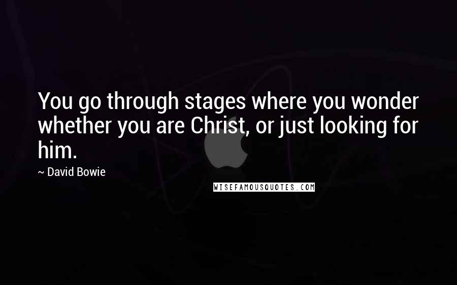 David Bowie Quotes: You go through stages where you wonder whether you are Christ, or just looking for him.