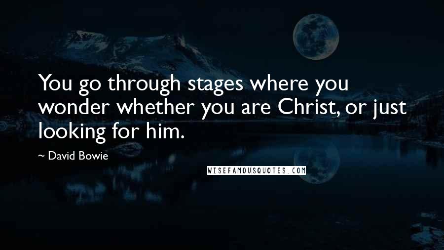 David Bowie Quotes: You go through stages where you wonder whether you are Christ, or just looking for him.