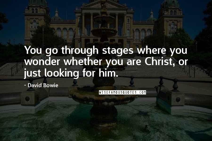 David Bowie Quotes: You go through stages where you wonder whether you are Christ, or just looking for him.