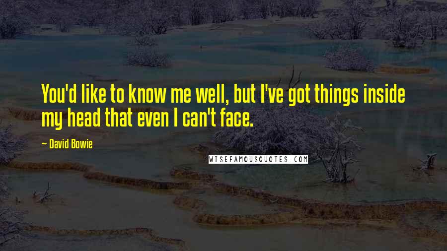 David Bowie Quotes: You'd like to know me well, but I've got things inside my head that even I can't face.