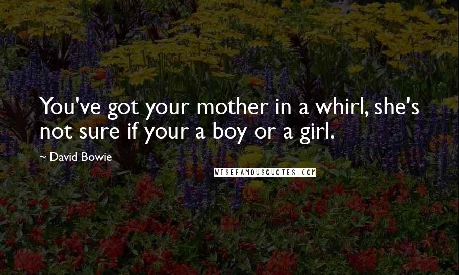 David Bowie Quotes: You've got your mother in a whirl, she's not sure if your a boy or a girl.