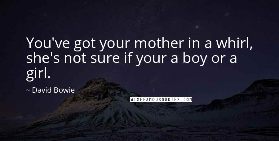 David Bowie Quotes: You've got your mother in a whirl, she's not sure if your a boy or a girl.