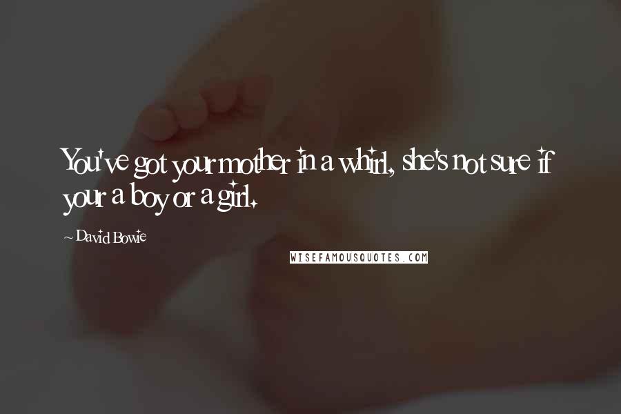 David Bowie Quotes: You've got your mother in a whirl, she's not sure if your a boy or a girl.