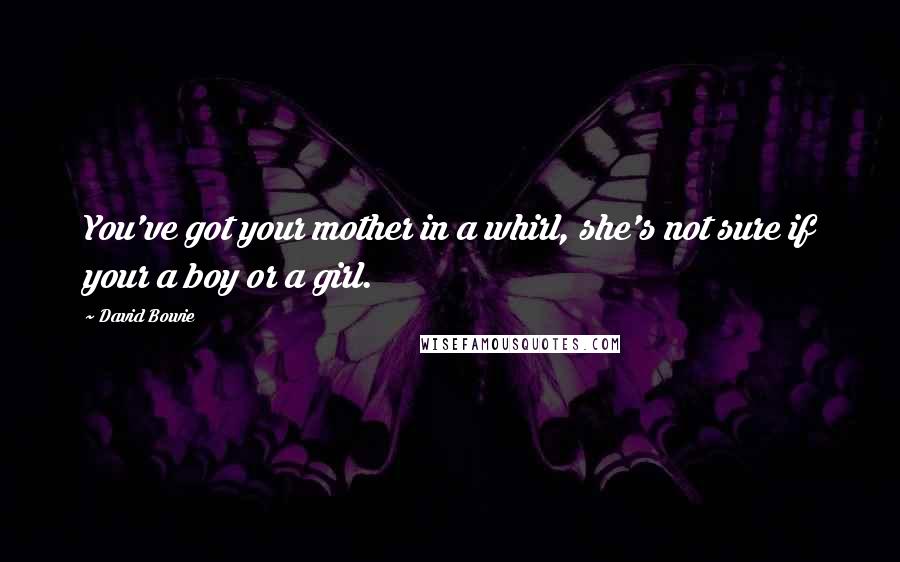 David Bowie Quotes: You've got your mother in a whirl, she's not sure if your a boy or a girl.
