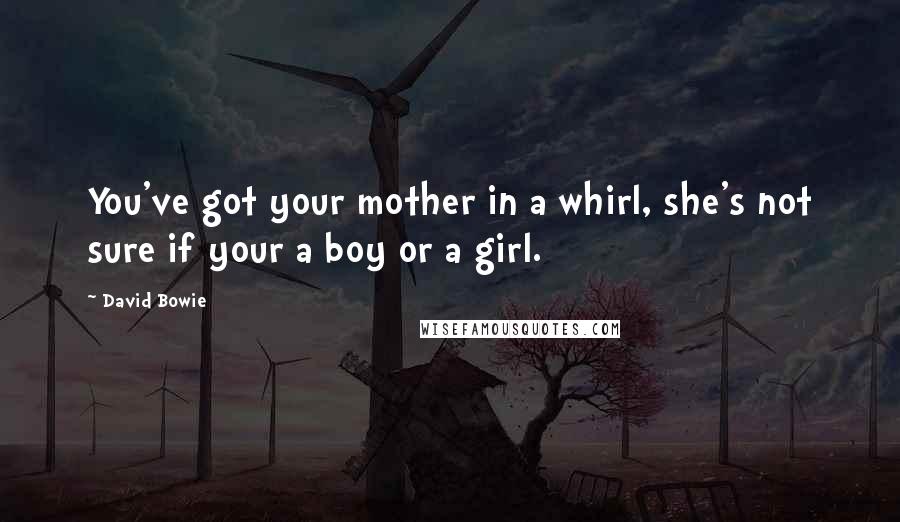 David Bowie Quotes: You've got your mother in a whirl, she's not sure if your a boy or a girl.