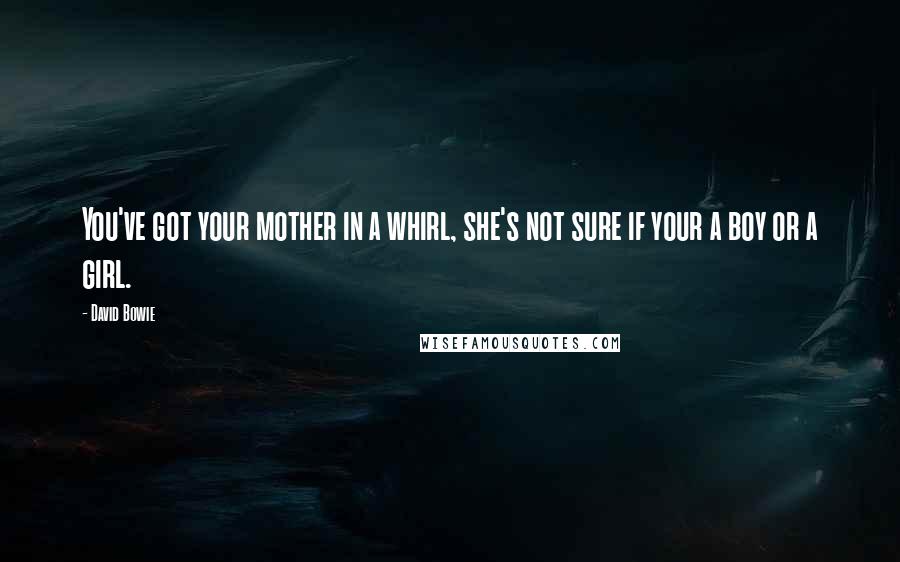 David Bowie Quotes: You've got your mother in a whirl, she's not sure if your a boy or a girl.