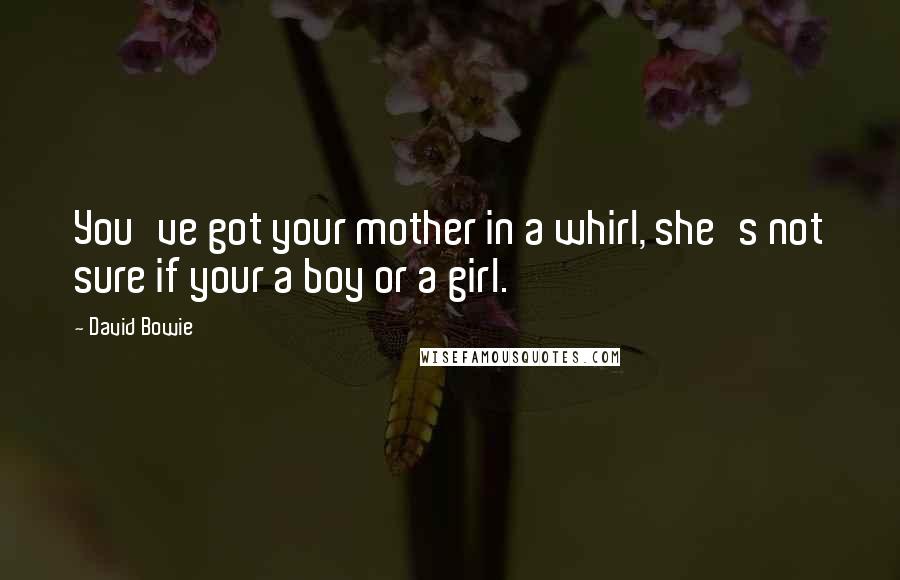 David Bowie Quotes: You've got your mother in a whirl, she's not sure if your a boy or a girl.