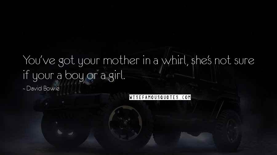David Bowie Quotes: You've got your mother in a whirl, she's not sure if your a boy or a girl.