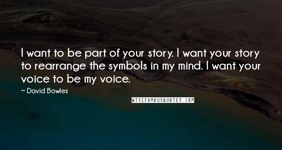 David Bowles Quotes: I want to be part of your story. I want your story to rearrange the symbols in my mind. I want your voice to be my voice.