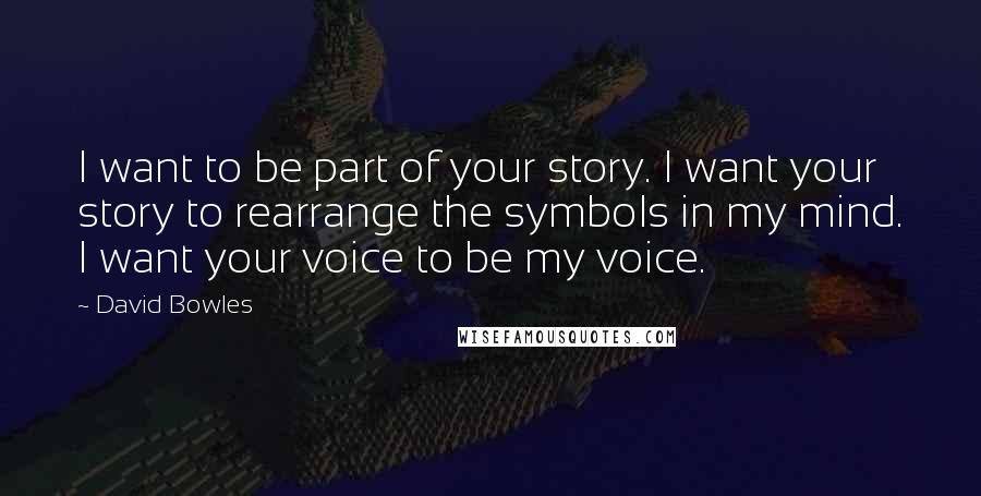 David Bowles Quotes: I want to be part of your story. I want your story to rearrange the symbols in my mind. I want your voice to be my voice.