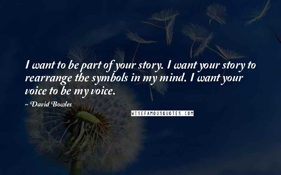 David Bowles Quotes: I want to be part of your story. I want your story to rearrange the symbols in my mind. I want your voice to be my voice.