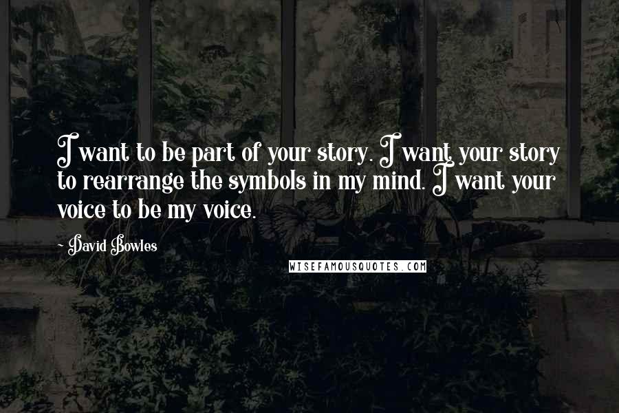 David Bowles Quotes: I want to be part of your story. I want your story to rearrange the symbols in my mind. I want your voice to be my voice.