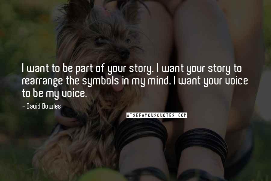 David Bowles Quotes: I want to be part of your story. I want your story to rearrange the symbols in my mind. I want your voice to be my voice.