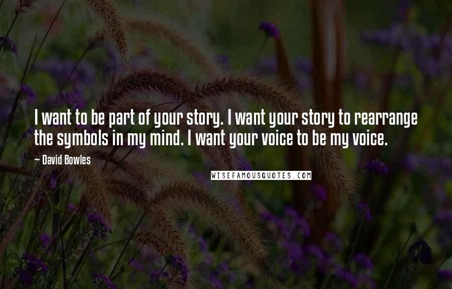 David Bowles Quotes: I want to be part of your story. I want your story to rearrange the symbols in my mind. I want your voice to be my voice.
