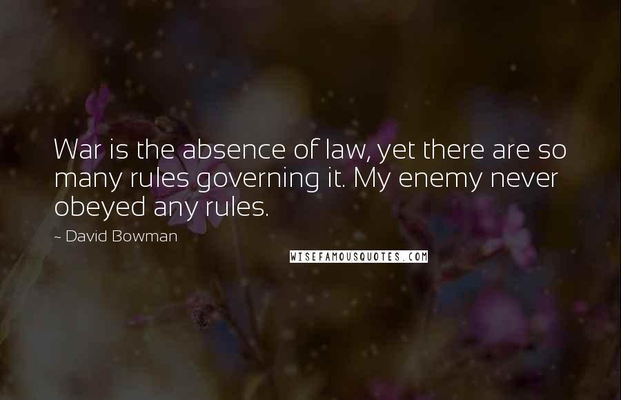 David Bowman Quotes: War is the absence of law, yet there are so many rules governing it. My enemy never obeyed any rules.