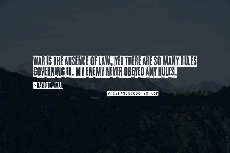 David Bowman Quotes: War is the absence of law, yet there are so many rules governing it. My enemy never obeyed any rules.