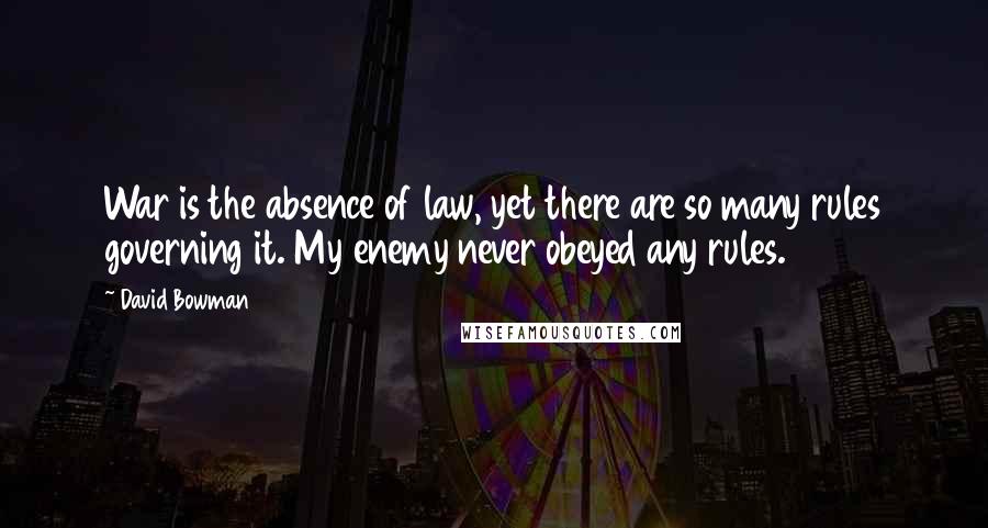 David Bowman Quotes: War is the absence of law, yet there are so many rules governing it. My enemy never obeyed any rules.