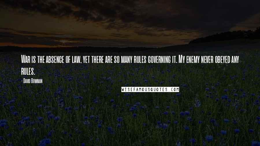 David Bowman Quotes: War is the absence of law, yet there are so many rules governing it. My enemy never obeyed any rules.