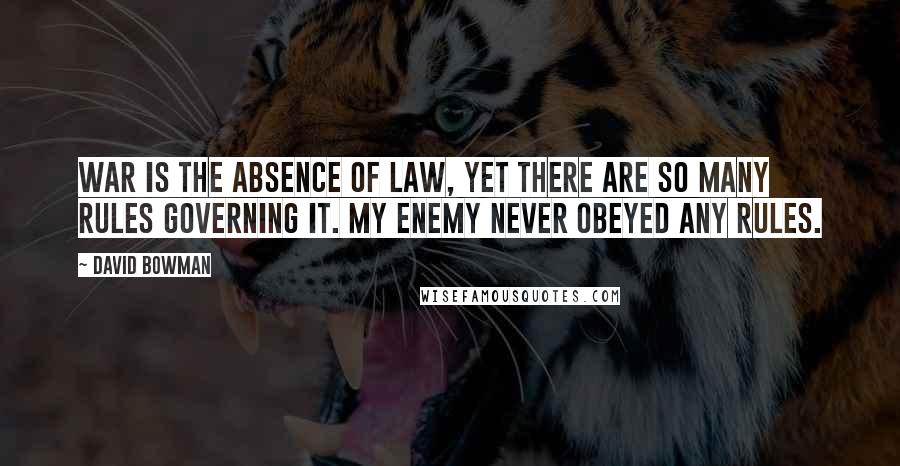 David Bowman Quotes: War is the absence of law, yet there are so many rules governing it. My enemy never obeyed any rules.