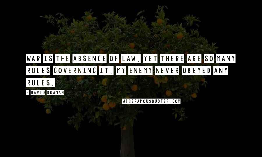 David Bowman Quotes: War is the absence of law, yet there are so many rules governing it. My enemy never obeyed any rules.