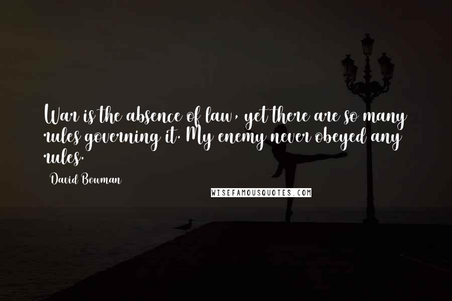 David Bowman Quotes: War is the absence of law, yet there are so many rules governing it. My enemy never obeyed any rules.