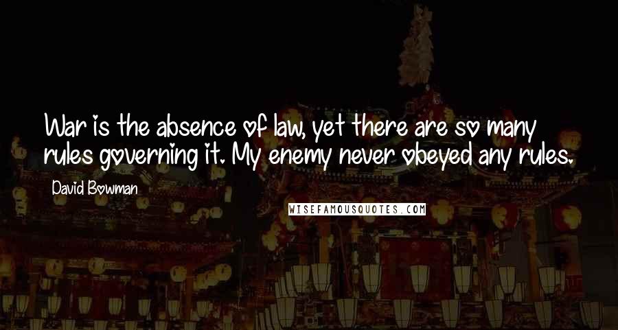 David Bowman Quotes: War is the absence of law, yet there are so many rules governing it. My enemy never obeyed any rules.