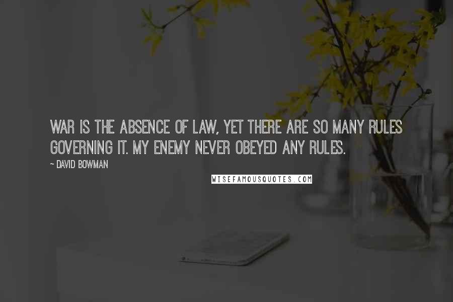 David Bowman Quotes: War is the absence of law, yet there are so many rules governing it. My enemy never obeyed any rules.