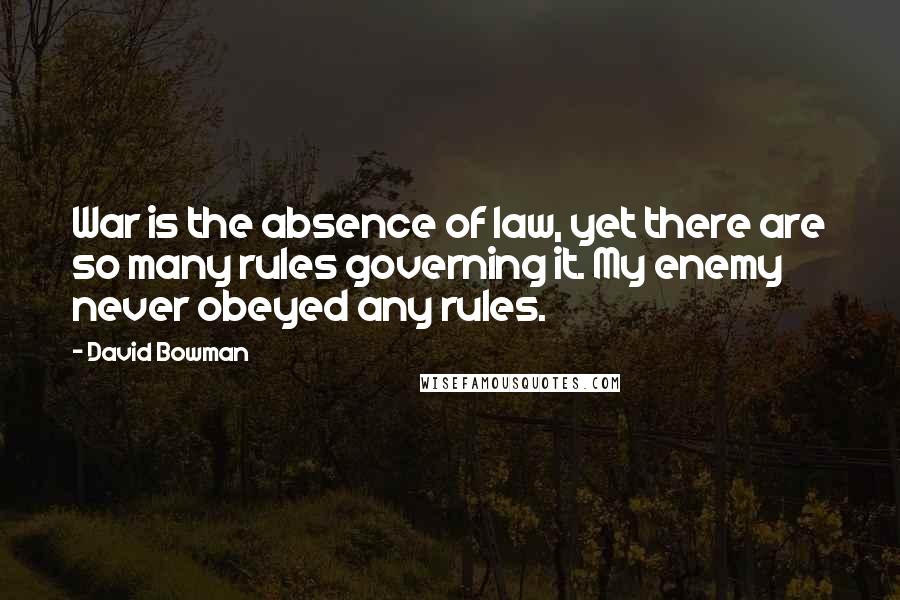 David Bowman Quotes: War is the absence of law, yet there are so many rules governing it. My enemy never obeyed any rules.