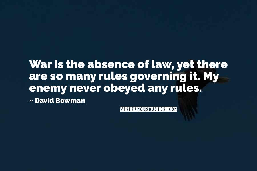 David Bowman Quotes: War is the absence of law, yet there are so many rules governing it. My enemy never obeyed any rules.